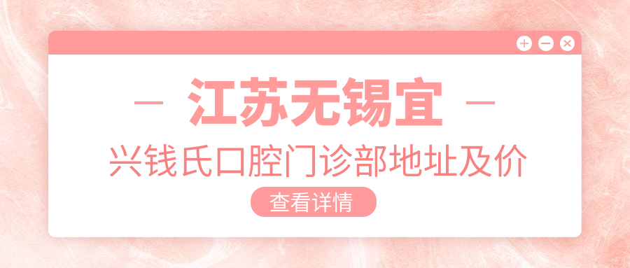 江苏无锡宜兴钱氏口腔门诊部地址及价格表公布,含交通指南和预约方式