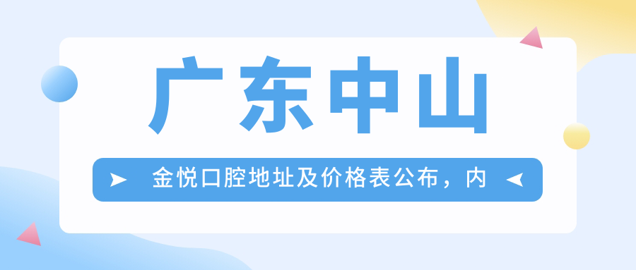 广东中山金悦口腔地址及价格表公布,内含交通指南及预约方式