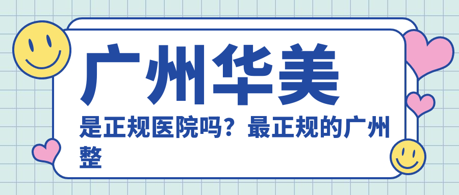 广州华美是正规医院吗？最正规的广州整形医院，口碑与排名解析