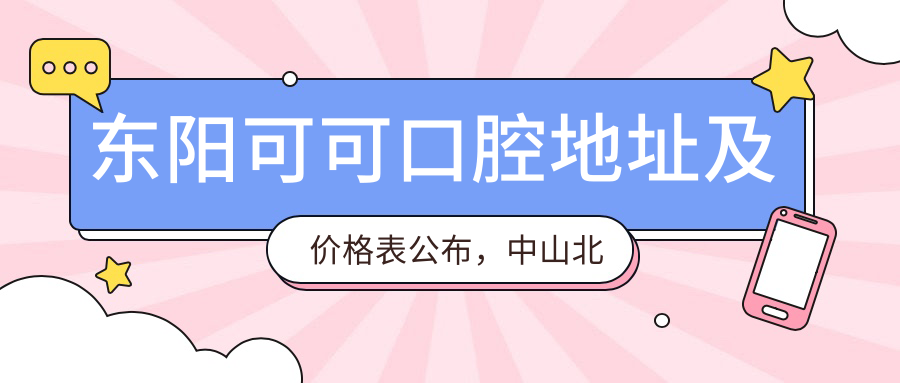 东阳可可口腔地址及价格表公布,中山北路86-88号,内含交通指南