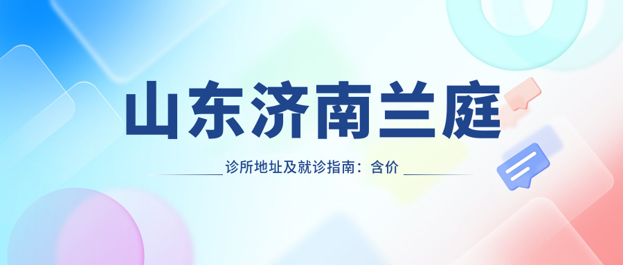 山东济南兰庭诊所地址及就诊指南:含价格表、公交路线