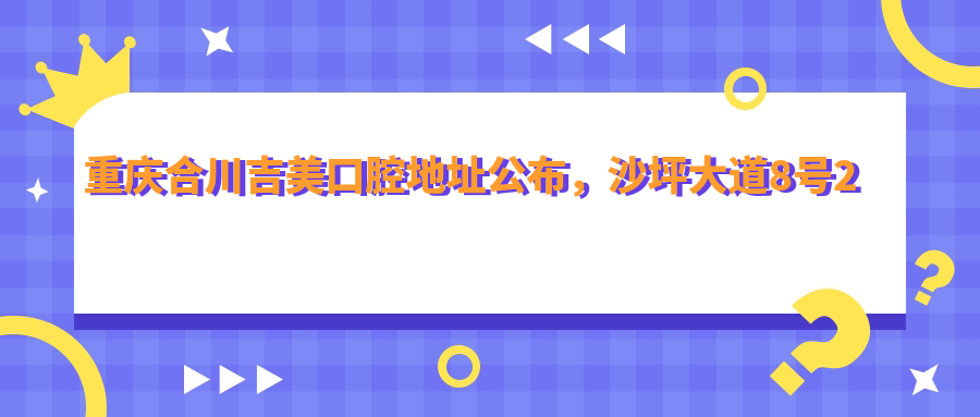重庆合川吉美口腔地址公布,沙坪大道8号2幢2-1,价格表及乘车路线指南