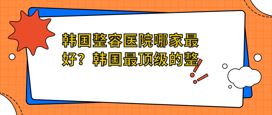 韩国整容医院哪家最好？韩国最顶级的整形医院排行榜前十