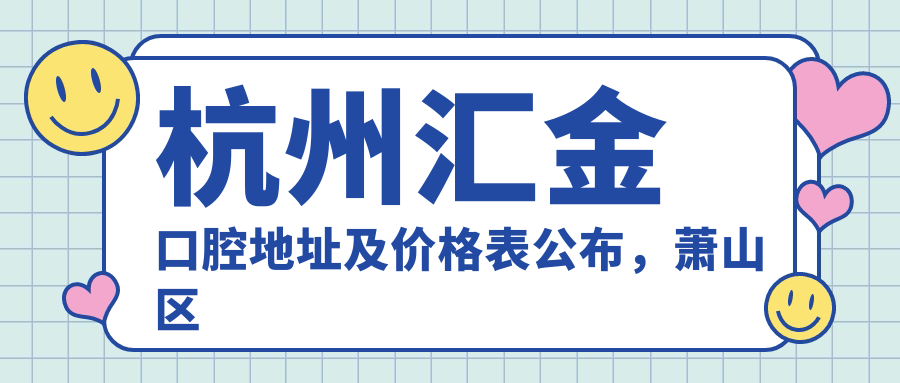 杭州汇金口腔地址及价格表公布,萧山区金城路194号202室就诊攻略