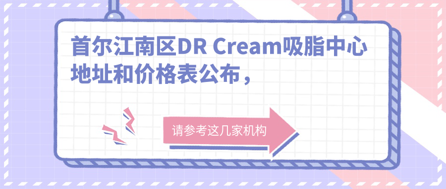 首尔江南区DR Cream吸脂中心地址和价格表公布,含地铁线路和预约方式!