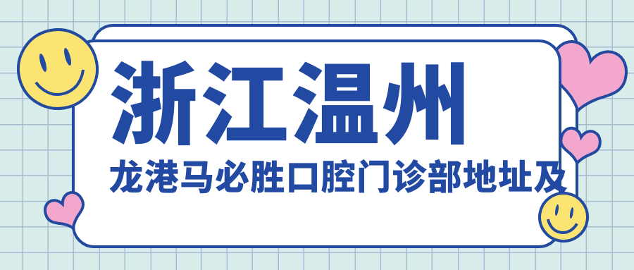 浙江温州龙港马必胜口腔门诊部地址及价格表公布,内含交通路线和预约方式