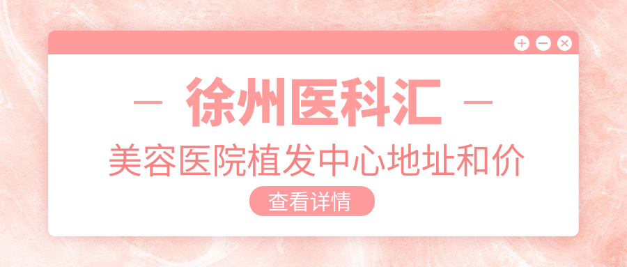 徐州医科汇美容医院植发中心地址和价格表公布,含乘车路线和预约方式!
