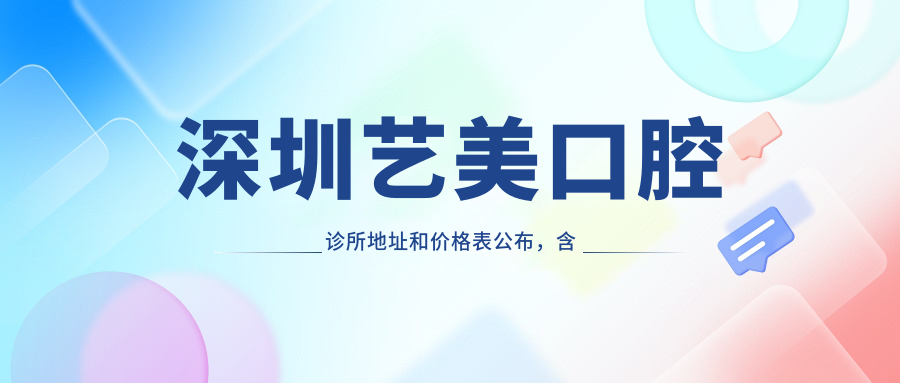 深圳艺美口腔诊所地址和价格表公布,含公交路线和预约方式!
