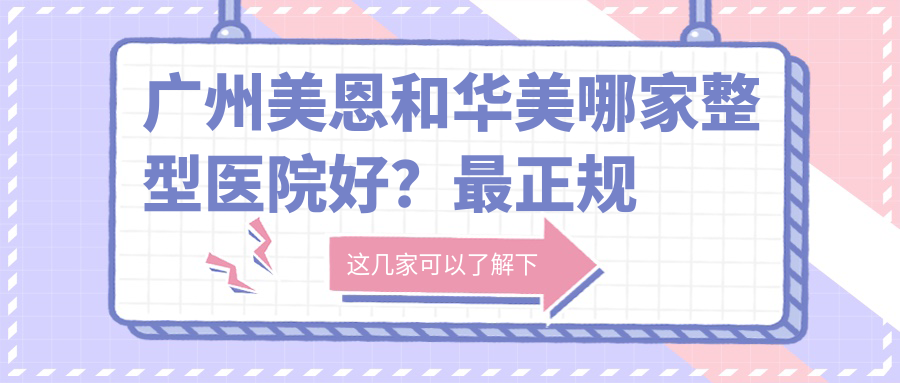 广州美恩和华美哪家整型医院好？最正规的广州整形医院大比拼