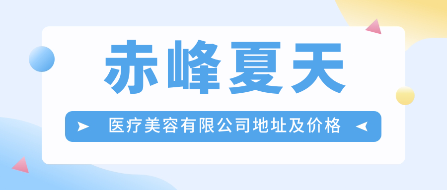 赤峰夏天医疗美容有限公司地址及价格表公布,内含乘车路线和预约方式