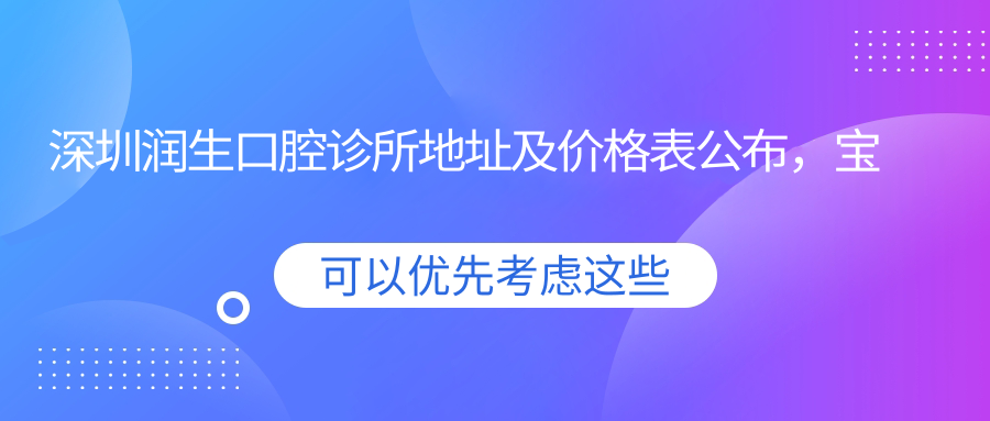深圳润生口腔诊所地址及价格表公布,宝安区福永白石厦裕华园西6-3就诊指南