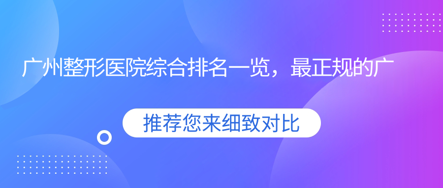 广州整形医院综合排名一览，最正规的广州整形医院推荐