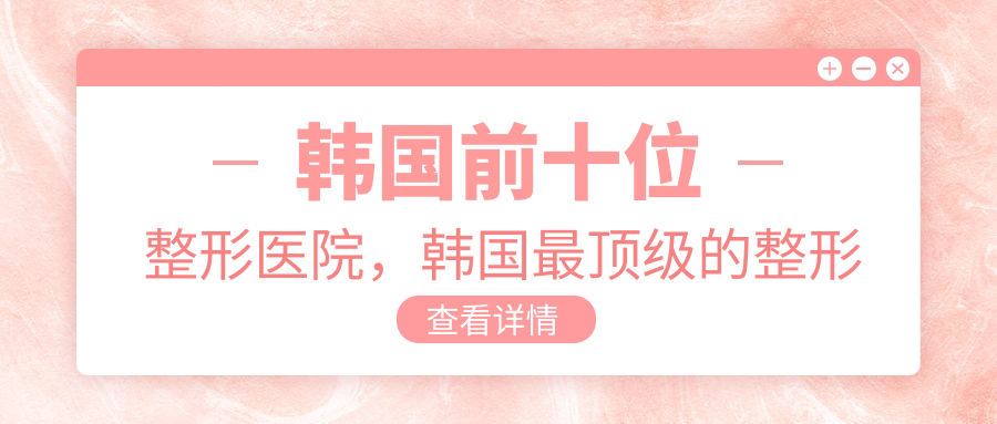韩国前十位整形医院，韩国最顶级的整形医院排名及口碑分享