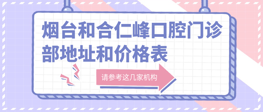 烟台和合仁峰口腔门诊部地址和价格表公布,含交通路线和预约方式!