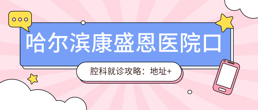 哈尔滨康盛恩医院口腔科就诊攻略:地址+项目收费+交通指南