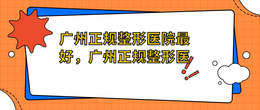 广州正规整形医院最好，广州正规整形医院排行榜及口碑推荐