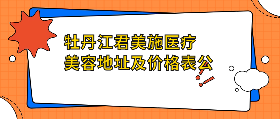 牡丹江君美施医疗美容地址及价格表公布,乘车路线和联系方式指南