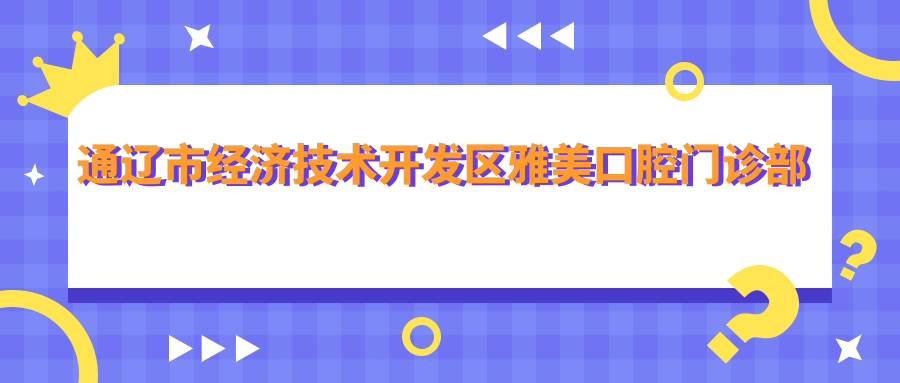 通辽市经济技术开发区雅美口腔门诊部地址公布,含价格表及交通指南