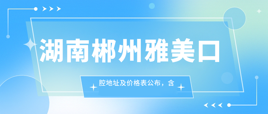 湖南郴州雅美口腔地址及价格表公布,含交通路线和预约方式!
