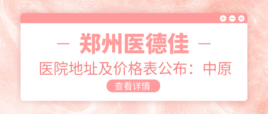 郑州医德佳医院地址及价格表公布:中原区陇海西路180号郑州华山医院9楼,内含交通指引