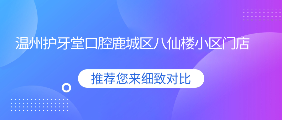 温州护牙堂口腔鹿城区八仙楼小区门店指南:地址、价格表、乘车路线全解析