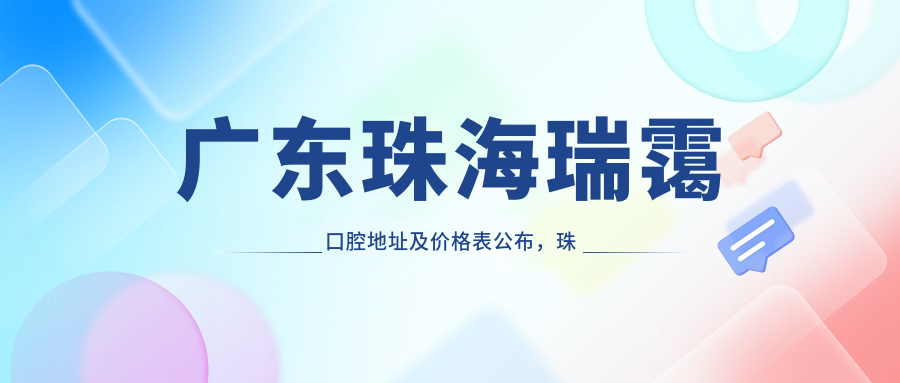 广东珠海瑞霭口腔地址及价格表公布,珠海金湾区就诊攻略