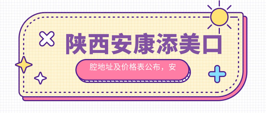 陕西安康添美口腔地址及价格表公布,安康市汉滨区就诊攻略