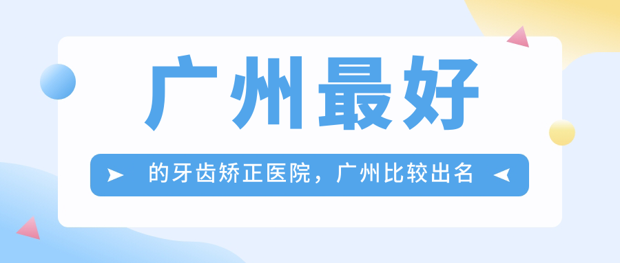 广州最好的牙齿矫正医院，广州比较出名的正畸科|广州市牙齿矫正哪家医院好