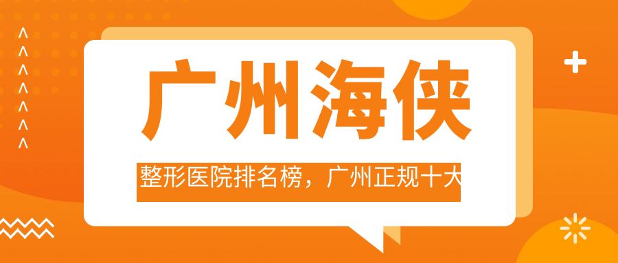 广州海侠整形医院排名榜，广州正规十大整形医院排行|广州整形医院排名前三的医院