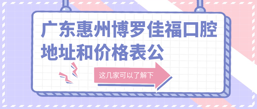 广东惠州博罗佳福口腔地址和价格表公布，含公交路线和预约方式！