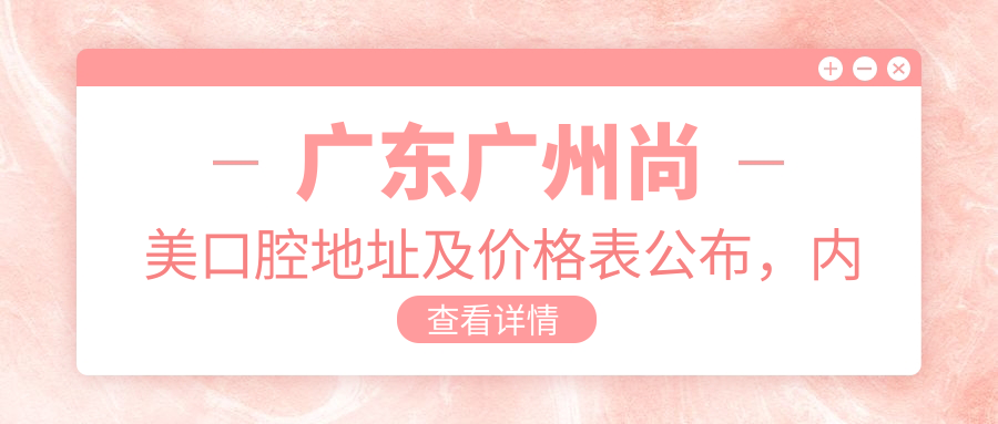 广东广州尚美口腔地址及价格表公布，内含乘车路线和联系方式！