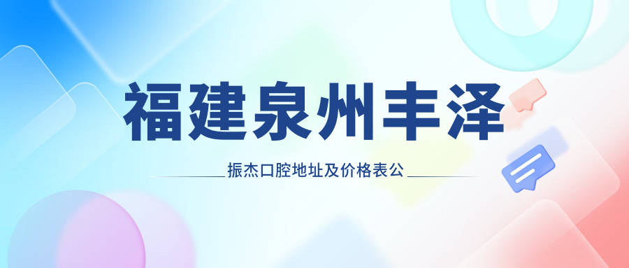 福建泉州丰泽振杰口腔地址及价格表公布，内含交通指南与预约方式！