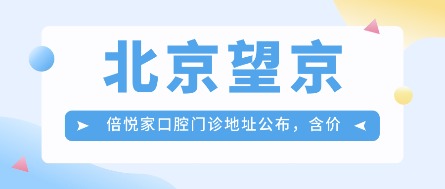 北京望京倍悦家口腔门诊地址公布，含价格表和地铁路线指南！