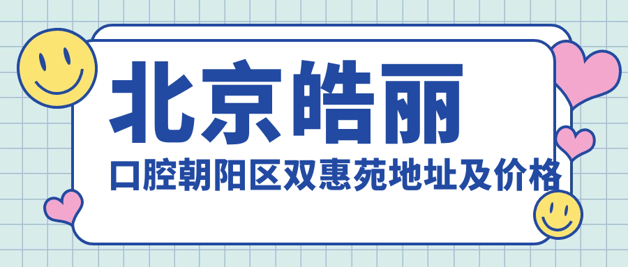 北京皓丽口腔朝阳区双惠苑地址及价格表，内含乘车路线和预约指南