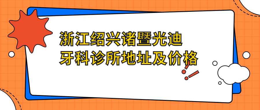 浙江绍兴诸暨光迪牙科诊所地址及价格表公布，内含乘车路线及联系方式！