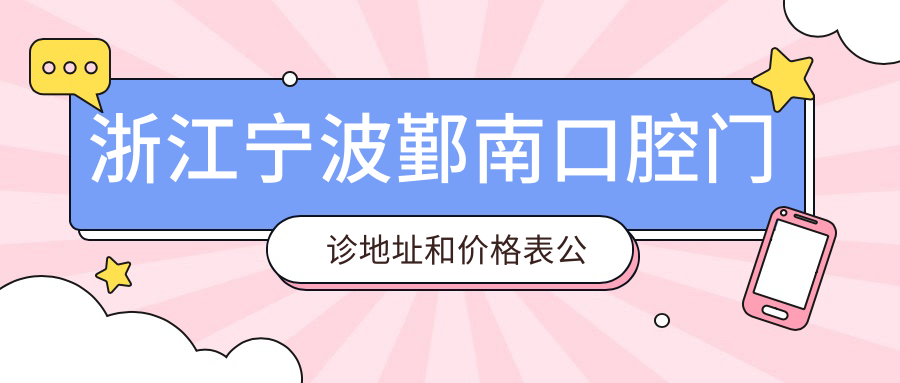 浙江宁波鄞南口腔门诊地址和价格表公布，含乘车路线和预约方式！