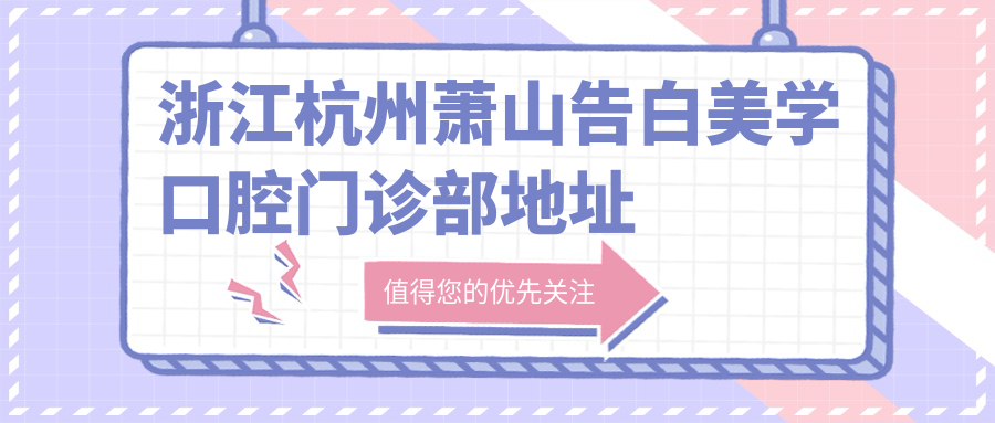 浙江杭州萧山告白美学口腔门诊部地址和价格表公布，内含交通指南和预约方式