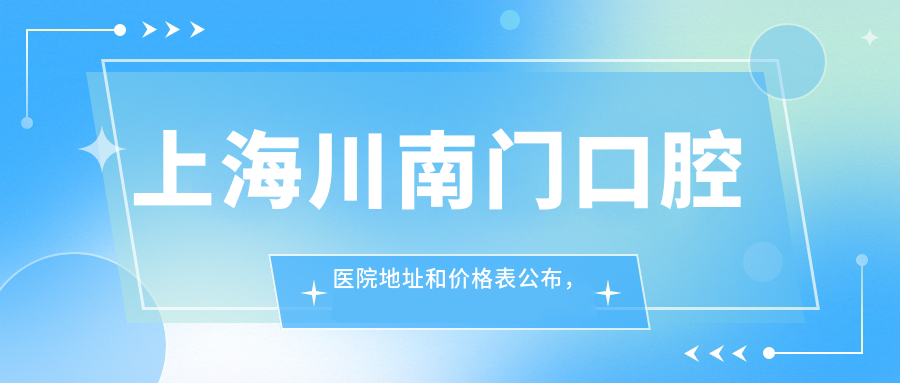 上海川南门口腔医院地址和价格表公布，川沙镇川环南路71-73号，收藏指南