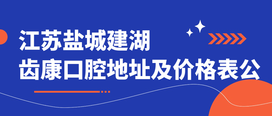 江苏盐城建湖齿康口腔地址及价格表公布，内含交通指南和预约方式！