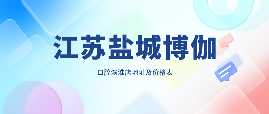 江苏盐城博伽口腔滨淮店地址及价格表公布，交通路线指南