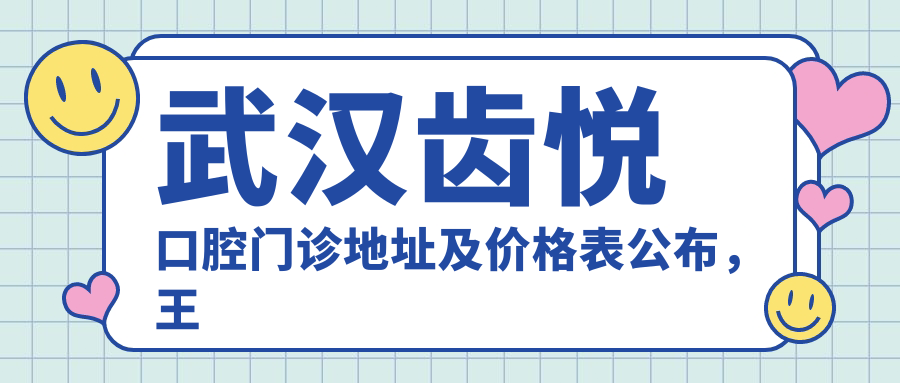 武汉齿悦口腔门诊地址及价格表公布，王家湾海天欢乐购四楼就诊指南