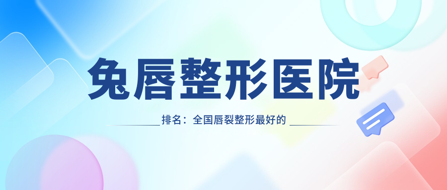 兔唇整形医院排名:全国唇裂整形最好的医院及成人兔唇整形费用解析