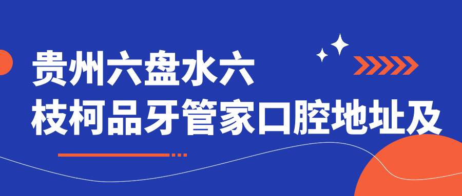 贵州六盘水六枝柯品牙管家口腔地址及价格表公布，内含乘车路线和联系方式