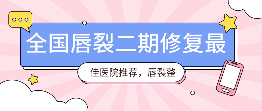 全国唇裂二期修复最佳医院推荐,唇裂整形最好的医院排名|唇裂修复哪家医院最好