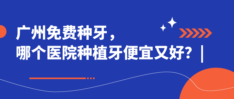 广州免费种牙,哪个医院种植牙便宜又好?| 广州种牙多少钱一颗