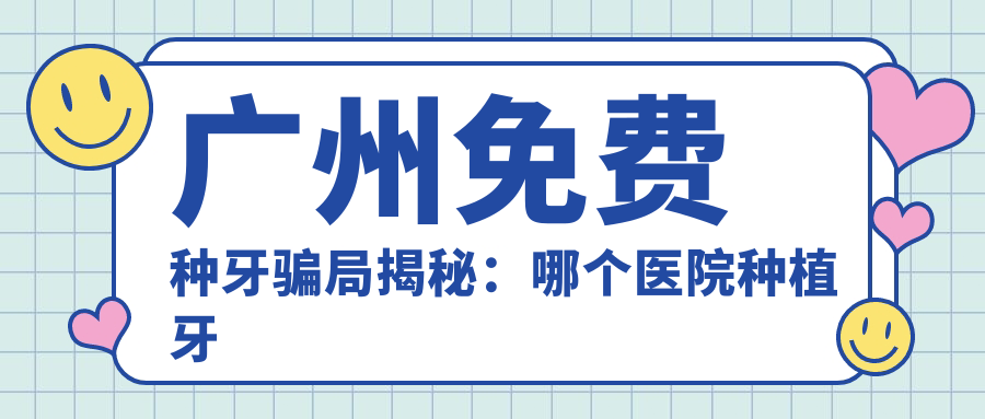 广州免费种牙骗局揭秘:哪个医院种植牙便宜又好?