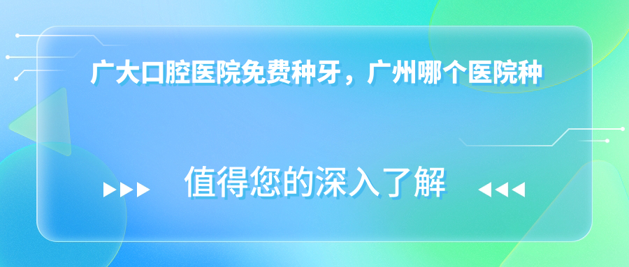 广大口腔医院免费种牙,广州哪个医院种植牙便宜又好|广大种植牙多少钱一颗