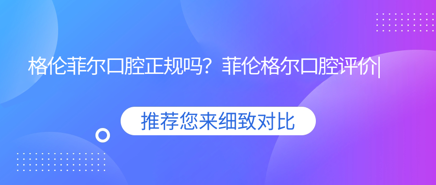 格伦菲尔口腔正规吗 格伦菲尔口腔正规吗