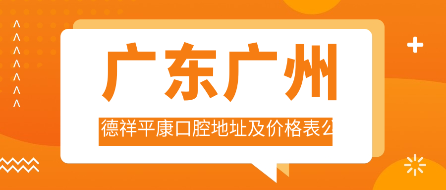 广东广州德祥平康口腔地址及价格表公布，内含交通指南及预约方式