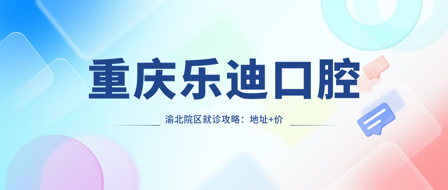 重庆乐迪口腔渝北院区就诊攻略:地址+价格表+交通指南